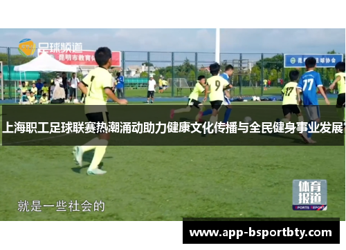 上海职工足球联赛热潮涌动助力健康文化传播与全民健身事业发展
