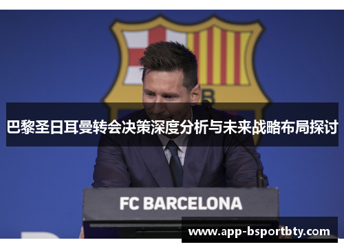 巴黎圣日耳曼转会决策深度分析与未来战略布局探讨