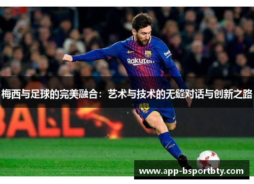 梅西与足球的完美融合:艺术与技术的无缝对话与创新之路 梅西与足球的完美融合:艺术与技术的无缝对话与创新之路