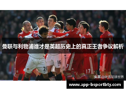 曼联与利物浦谁才是英超历史上的真正王者争议解析