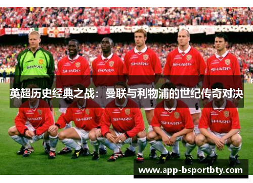 英超历史经典之战:曼联与利物浦的世纪传奇对决 英超历史经典之战:曼联与利物浦的世纪传奇对决