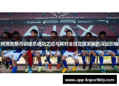 阿贾克斯青训体系成功之道与其对全球足球发展的深远影响 阿贾克斯青训体系成功之道与其对全球足球发展的深远影响