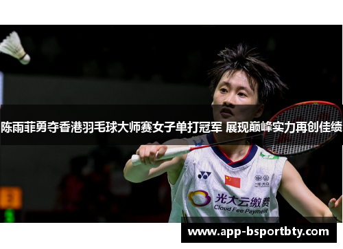 陈雨菲勇夺香港羽毛球大师赛女子单打冠军 展现巅峰实力再创佳绩 陈雨菲勇夺香港羽毛球大师赛女子单打冠军 展现巅峰实力再创佳绩