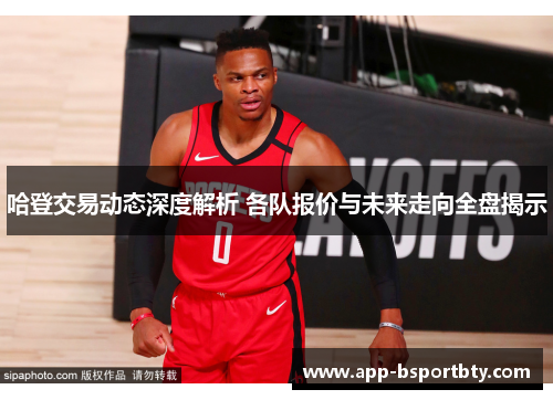 哈登交易动态深度解析 各队报价与未来走向全盘揭示 哈登交易动态深度解析 各队报价与未来走向全盘揭示