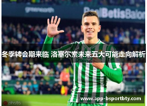 冬季转会期来临 洛塞尔索未来五大可能走向解析