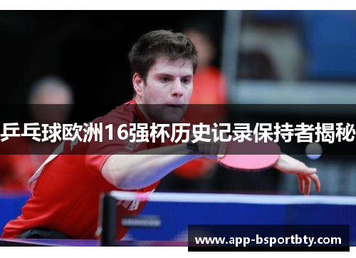 乒乓球欧洲16强杯历史记录保持者揭秘