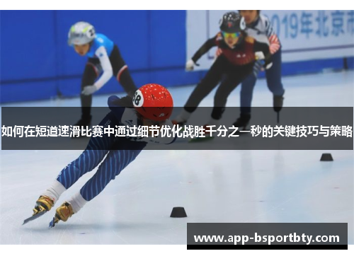 如何在短道速滑比赛中通过细节优化战胜千分之一秒的关键技巧与策略