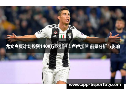 尤文今夏计划投资1400万欧引进卡卢卢加盟 前景分析与影响