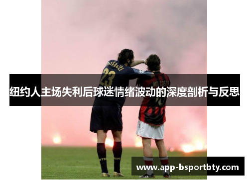 纽约人主场失利后球迷情绪波动的深度剖析与反思