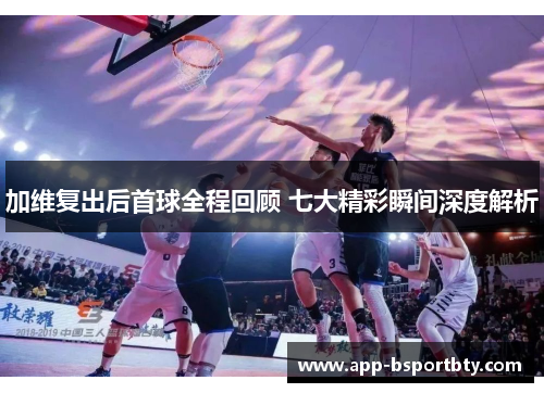 加维复出后首球全程回顾 七大精彩瞬间深度解析