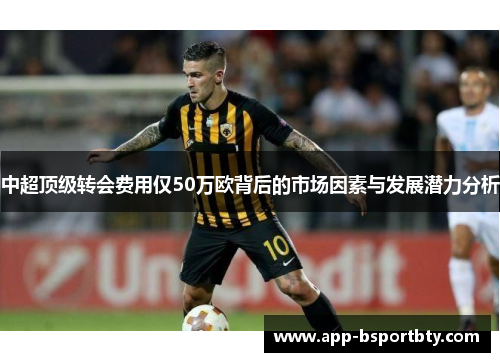 中超顶级转会费用仅50万欧背后的市场因素与发展潜力分析 中超顶级转会费用仅50万欧背后的市场因素与发展潜力分析