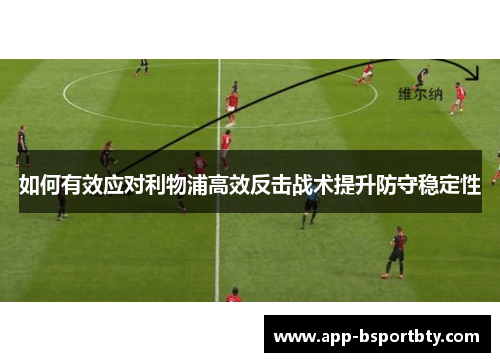 如何有效应对利物浦高效反击战术提升防守稳定性