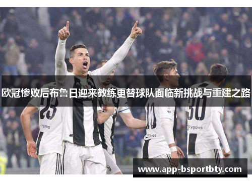 欧冠惨败后布鲁日迎来教练更替球队面临新挑战与重建之路