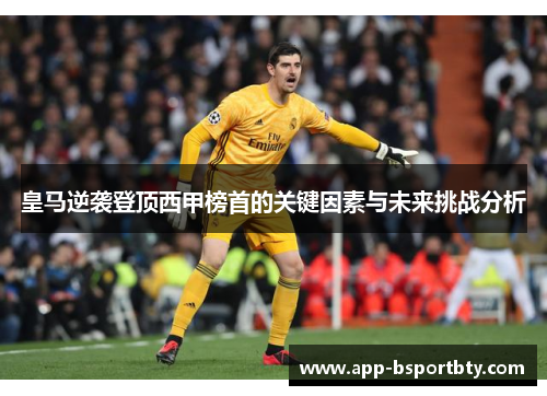 皇马逆袭登顶西甲榜首的关键因素与未来挑战分析 皇马逆袭登顶西甲榜首的关键因素与未来挑战分析