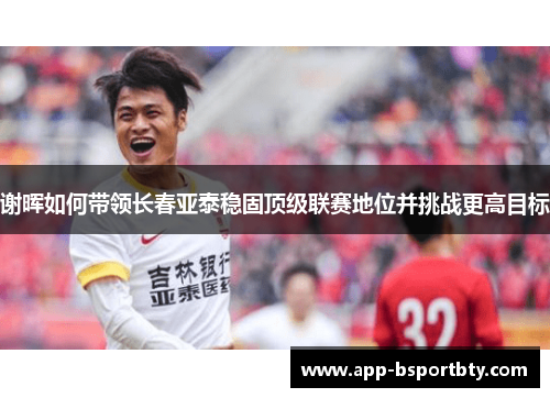 谢晖如何带领长春亚泰稳固顶级联赛地位并挑战更高目标