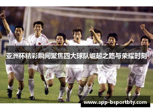 亚洲杯精彩瞬间聚焦四大球队崛起之路与荣耀时刻 亚洲杯精彩瞬间聚焦四大球队崛起之路与荣耀时刻