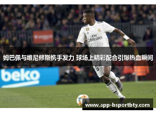 姆巴佩与维尼修斯携手发力 球场上精彩配合引爆热血瞬间