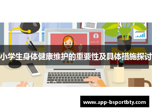小学生身体健康维护的重要性及具体措施探讨 小学生身体健康维护的重要性及具体措施探讨