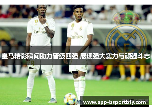 皇马精彩瞬间助力晋级四强 展现强大实力与顽强斗志