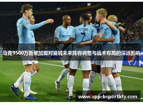 马竞9500万新星加盟对曼城未来阵容调整与战术布局的深远影响