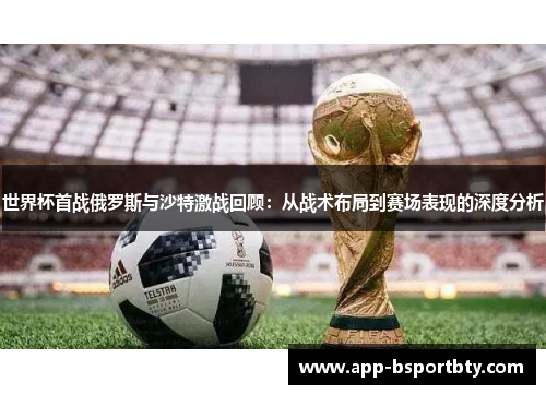 世界杯首战俄罗斯与沙特激战回顾:从战术布局到赛场表现的深度分析 世界杯首战俄罗斯与沙特激战回顾:从战术布局到赛场表现的深度分析