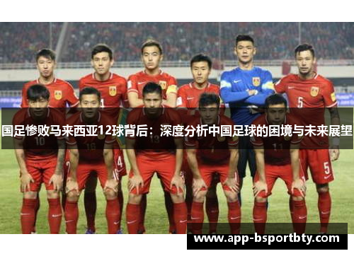 国足惨败马来西亚12球背后:深度分析中国足球的困境与未来展望 国足惨败马来西亚12球背后:深度分析中国足球的困境与未来展望