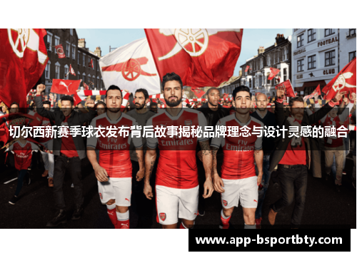 切尔西新赛季球衣发布背后故事揭秘品牌理念与设计灵感的融合