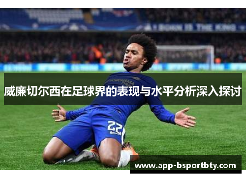 威廉切尔西在足球界的表现与水平分析深入探讨 威廉切尔西在足球界的表现与水平分析深入探讨