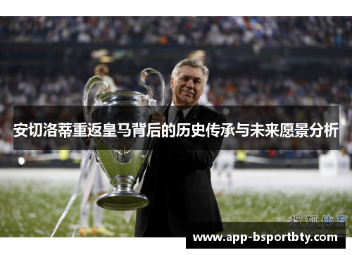 安切洛蒂重返皇马背后的历史传承与未来愿景分析 安切洛蒂重返皇马背后的历史传承与未来愿景分析