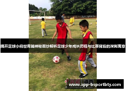 揭开足球小将世青篇神秘面纱解析足球少年成长历程与比赛背后的深刻寓意 揭开足球小将世青篇神秘面纱解析足球少年成长历程与比赛背后的深刻寓意