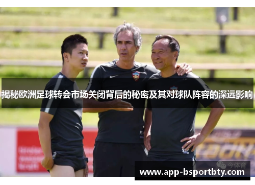揭秘欧洲足球转会市场关闭背后的秘密及其对球队阵容的深远影响