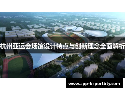 杭州亚运会场馆设计特点与创新理念全面解析