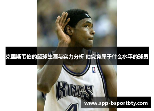 克里斯韦伯的篮球生涯与实力分析 他究竟属于什么水平的球员 克里斯韦伯的篮球生涯与实力分析 他究竟属于什么水平的球员