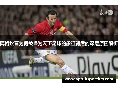 博格坎普为何被誉为天下足球的象征背后的深层原因解析 博格坎普为何被誉为天下足球的象征背后的深层原因解析