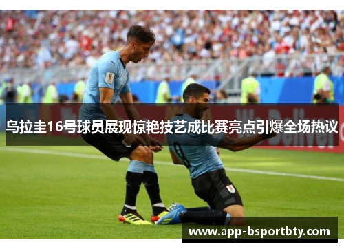 乌拉圭16号球员展现惊艳技艺成比赛亮点引爆全场热议 乌拉圭16号球员展现惊艳技艺成比赛亮点引爆全场热议