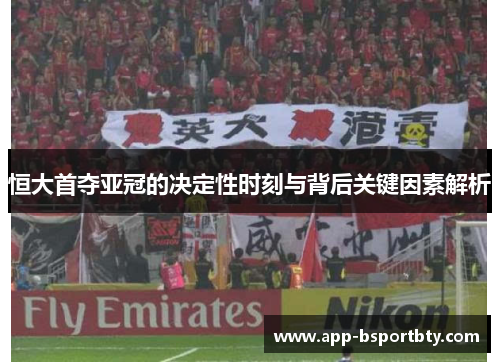 恒大首夺亚冠的决定性时刻与背后关键因素解析 恒大首夺亚冠的决定性时刻与背后关键因素解析