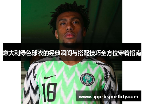 意大利绿色球衣的经典瞬间与搭配技巧全方位穿着指南
