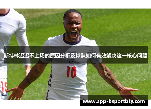 斯特林迟迟不上场的原因分析及球队如何有效解决这一核心问题