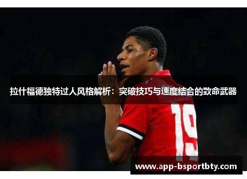 拉什福德独特过人风格解析:突破技巧与速度结合的致命武器 拉什福德独特过人风格解析:突破技巧与速度结合的致命武器