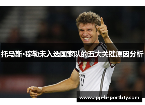 托马斯·穆勒未入选国家队的五大关键原因分析 托马斯·穆勒未入选国家队的五大关键原因分析