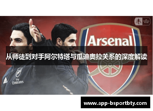 从师徒到对手阿尔特塔与瓜迪奥拉关系的深度解读 从师徒到对手阿尔特塔与瓜迪奥拉关系的深度解读
