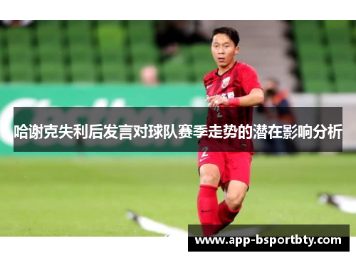 哈谢克失利后发言对球队赛季走势的潜在影响分析 哈谢克失利后发言对球队赛季走势的潜在影响分析