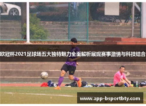 欧冠杯2021足球场五大独特魅力全面解析展现赛事激情与科技结合 欧冠杯2021足球场五大独特魅力全面解析展现赛事激情与科技结合