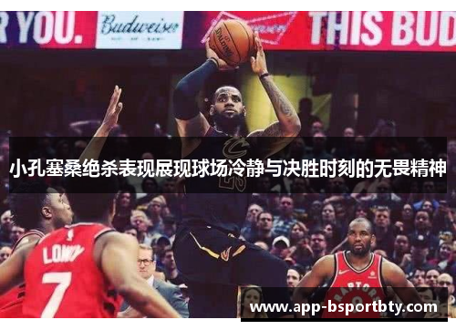 小孔塞桑绝杀表现展现球场冷静与决胜时刻的无畏精神 小孔塞桑绝杀表现展现球场冷静与决胜时刻的无畏精神