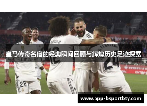 皇马传奇名宿的经典瞬间回顾与辉煌历史足迹探索 皇马传奇名宿的经典瞬间回顾与辉煌历史足迹探索