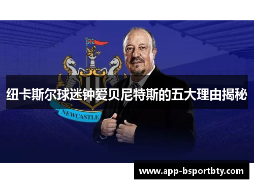 纽卡斯尔球迷钟爱贝尼特斯的五大理由揭秘 纽卡斯尔球迷钟爱贝尼特斯的五大理由揭秘
