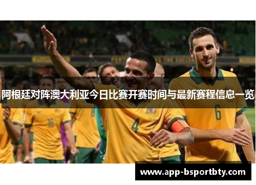 阿根廷对阵澳大利亚今日比赛开赛时间与最新赛程信息一览 阿根廷对阵澳大利亚今日比赛开赛时间与最新赛程信息一览
