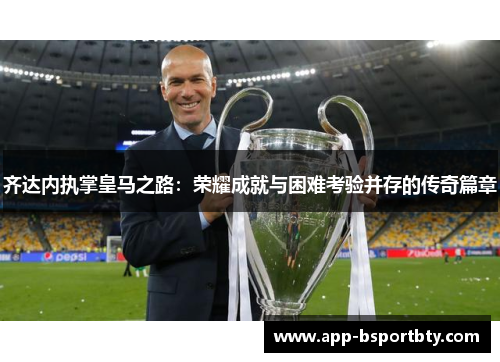 齐达内执掌皇马之路:荣耀成就与困难考验并存的传奇篇章 齐达内执掌皇马之路:荣耀成就与困难考验并存的传奇篇章