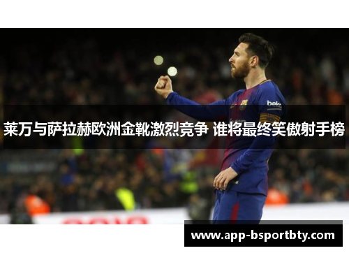 莱万与萨拉赫欧洲金靴激烈竞争 谁将最终笑傲射手榜