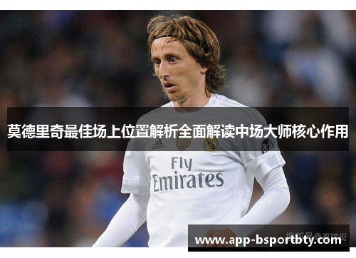 莫德里奇最佳场上位置解析全面解读中场大师核心作用